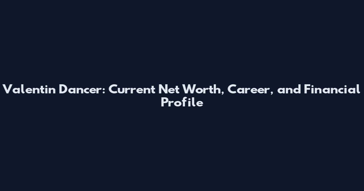 Valentin Dancer: Current Net Worth, Career, and Financial Profile