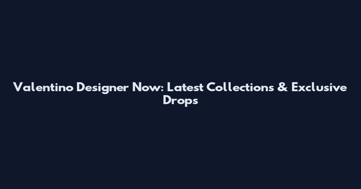 Valentino Designer Now: Latest Collections & Exclusive Drops