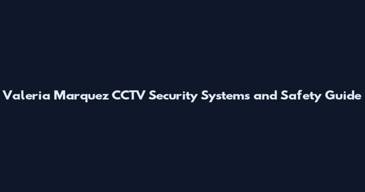 Valeria Marquez CCTV Security Systems and Safety Guide