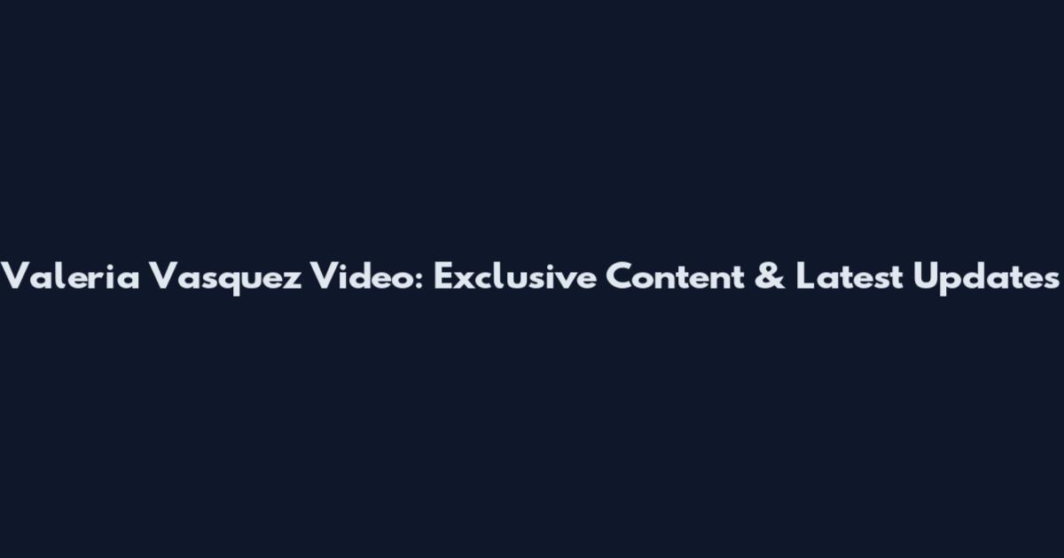 Valeria Vasquez Video: Exclusive Content & Latest Updates