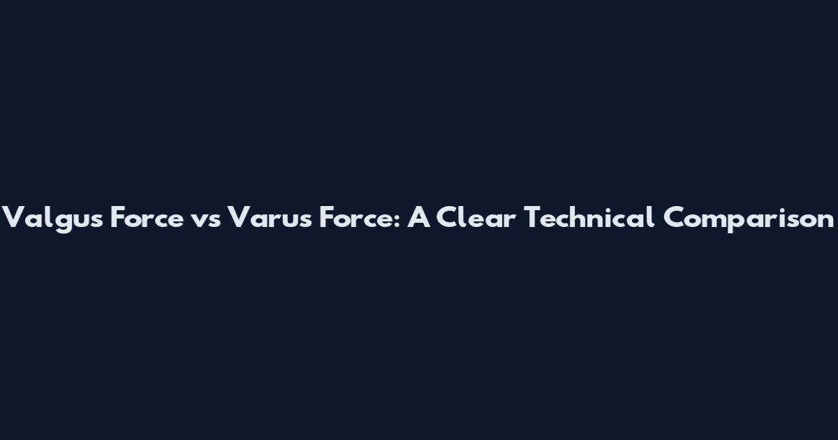 Valgus Force vs Varus Force: A Clear Technical Comparison