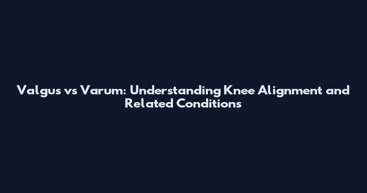 Valgus vs Varum: Understanding Knee Alignment and Related Conditions