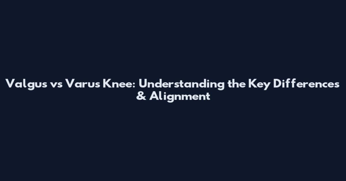 Valgus vs Varus Knee: Understanding the Key Differences & Alignment