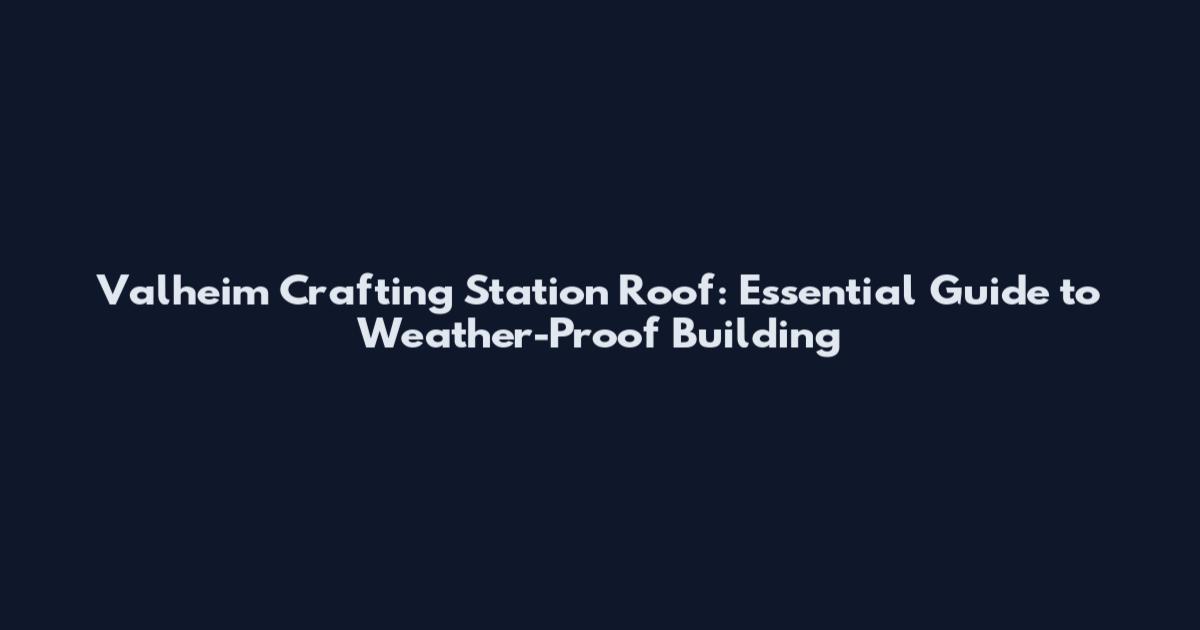 Valheim Crafting Station Roof: Essential Guide to Weather-Proof Building
