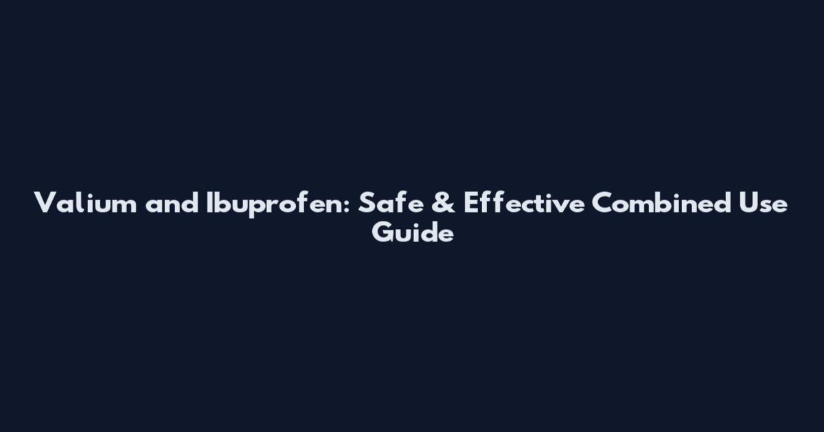Valium and Ibuprofen: Safe & Effective Combined Use Guide