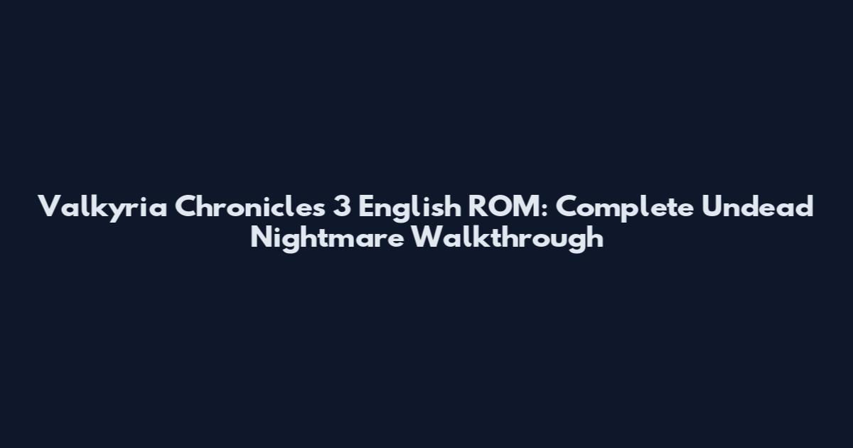 Valkyria Chronicles 3 English ROM: Complete Undead Nightmare Walkthrough