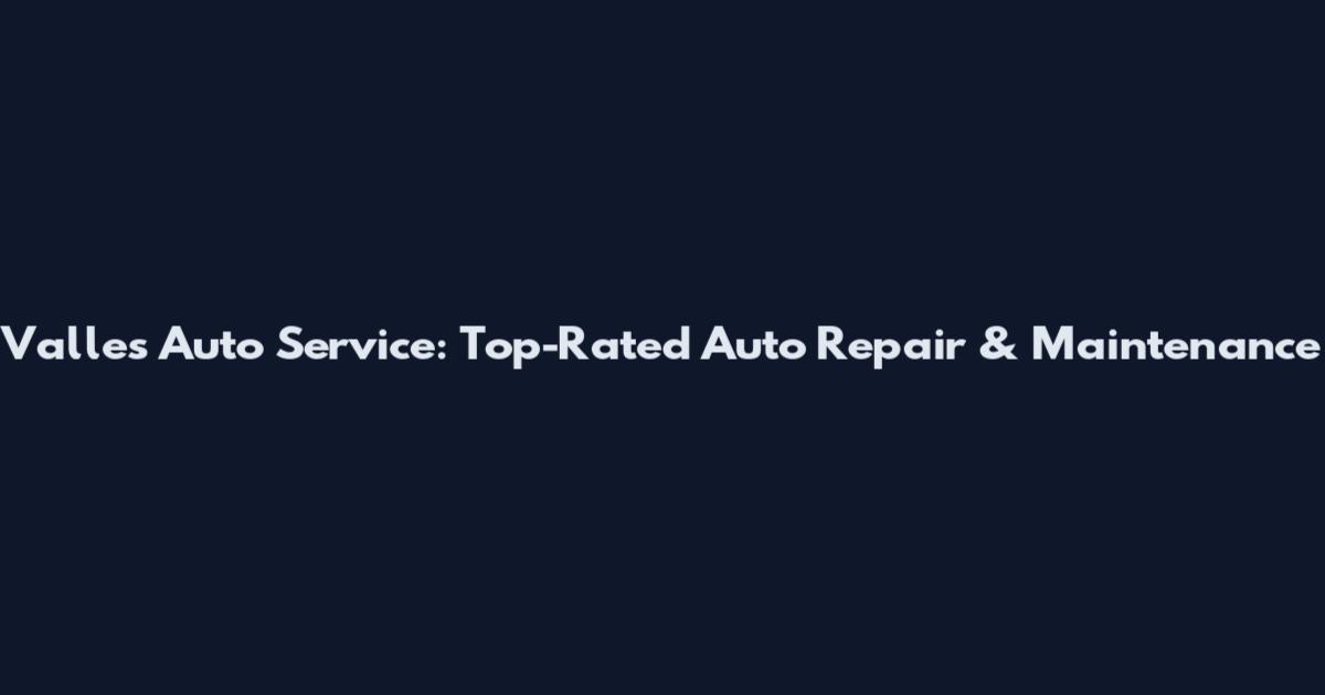 Valles Auto Service: Top-Rated Auto Repair & Maintenance