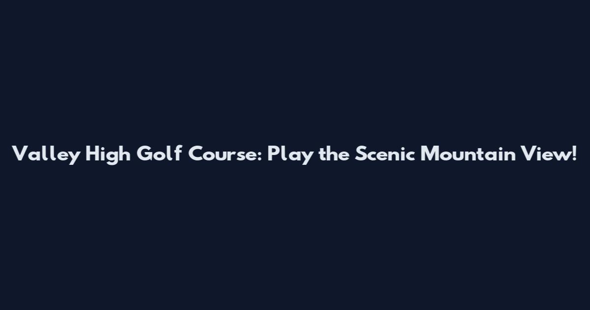 Valley High Golf Course: Play the Scenic Mountain View!