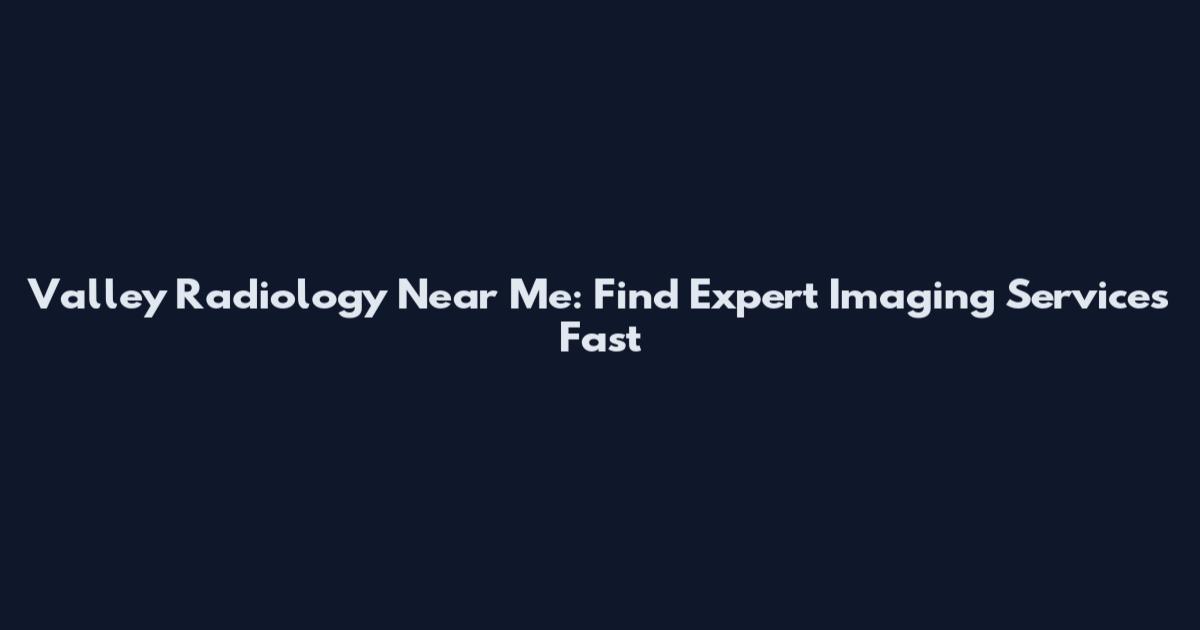 Valley Radiology Near Me: Find Expert Imaging Services Fast