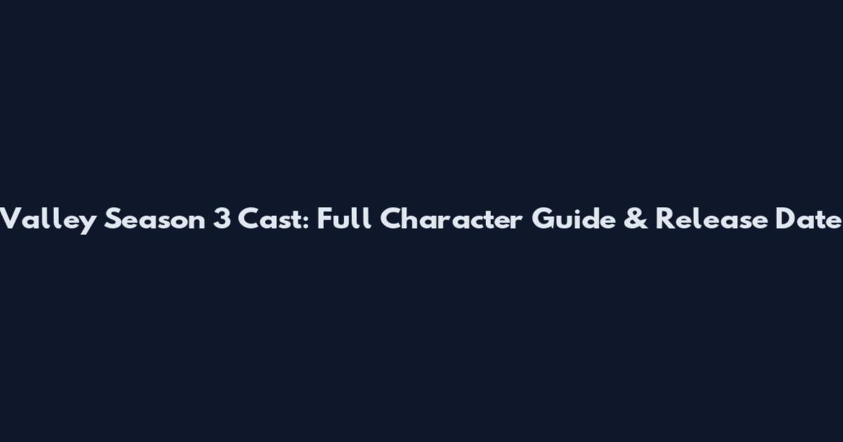 Valley Season 3 Cast: Full Character Guide & Release Date