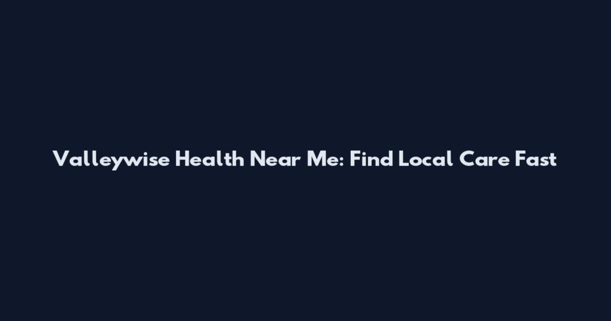 Valleywise Health Near Me: Find Local Care Fast