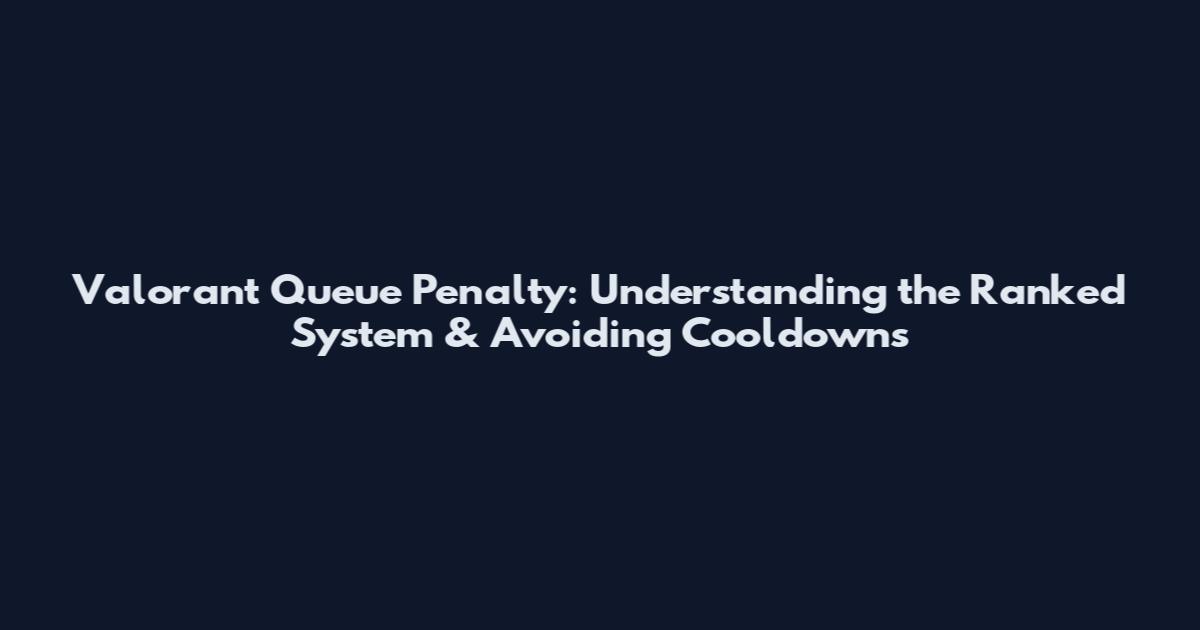 Valorant Queue Penalty: Understanding the Ranked System & Avoiding Cooldowns