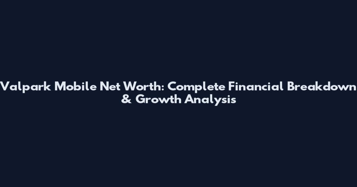 Valpark Mobile Net Worth: Complete Financial Breakdown & Growth Analysis
