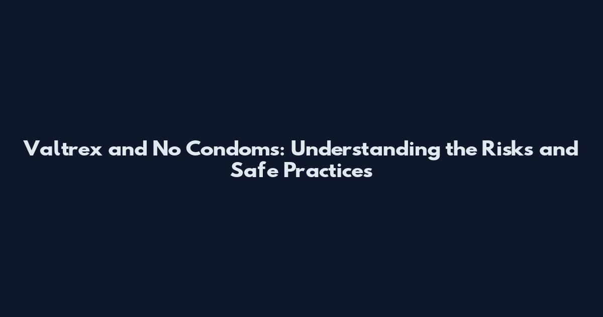 Valtrex and No Condoms: Understanding the Risks and Safe Practices