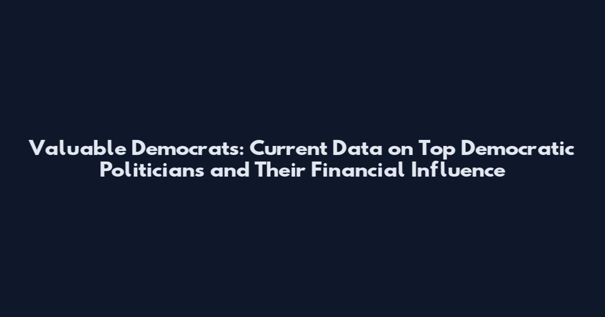 Valuable Democrats: Current Data on Top Democratic Politicians and Their Financial Influence