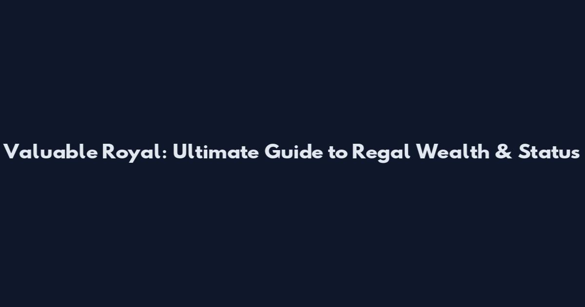 Valuable Royal: Ultimate Guide to Regal Wealth & Status