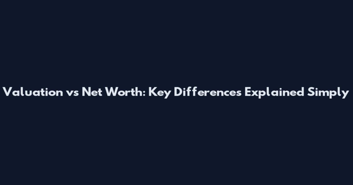 Valuation vs Net Worth: Key Differences Explained Simply
