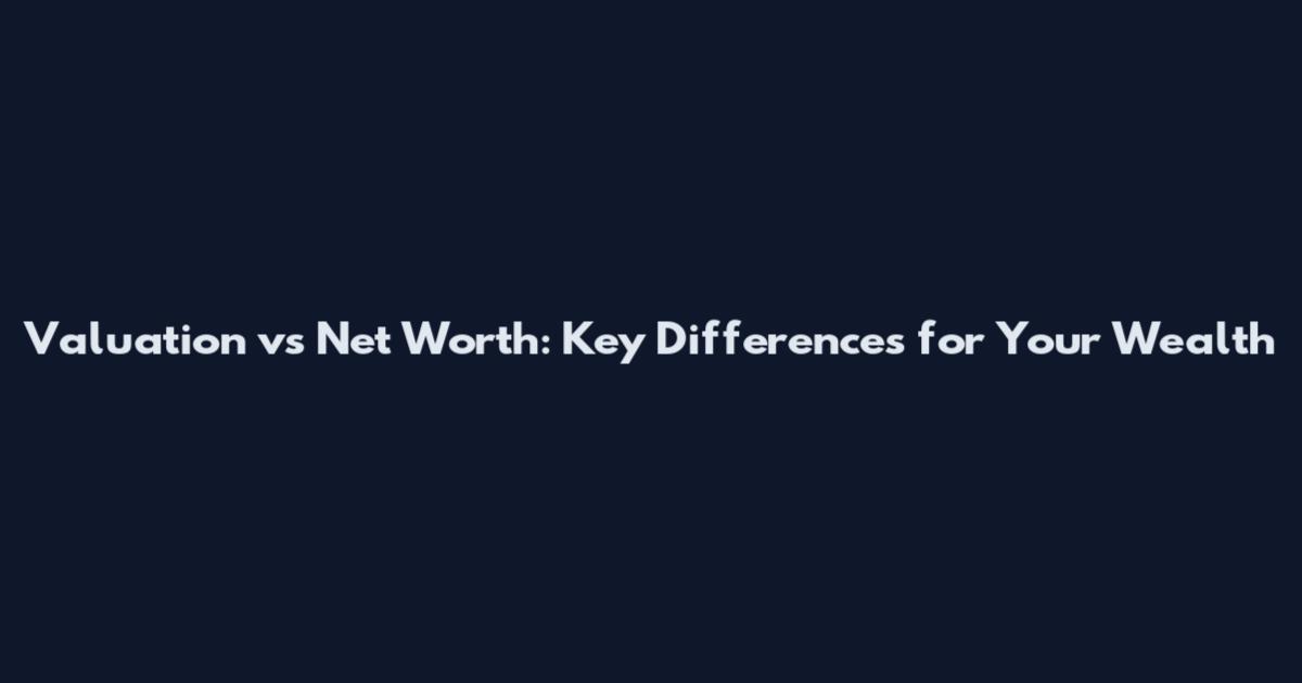 Valuation vs Net Worth: Key Differences for Your Wealth