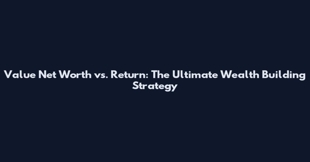 Value Net Worth vs. Return: The Ultimate Wealth Building Strategy