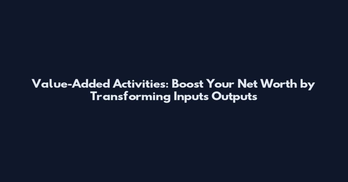 Value-Added Activities: Boost Your Net Worth by Transforming Inputs Outputs