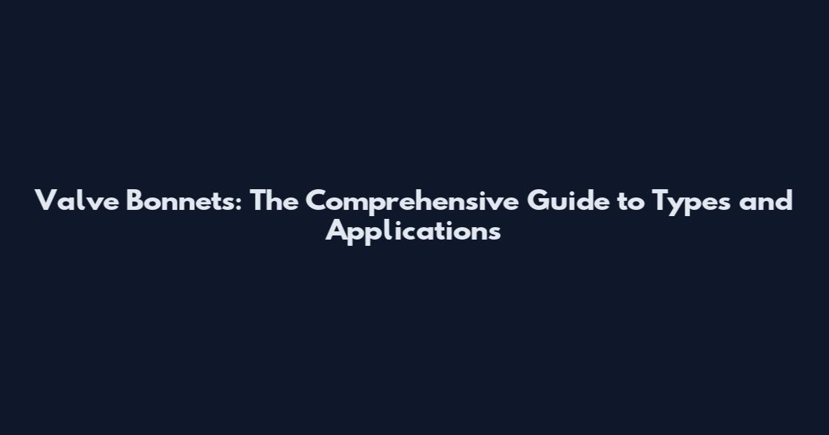 Valve Bonnets: The Comprehensive Guide to Types and Applications