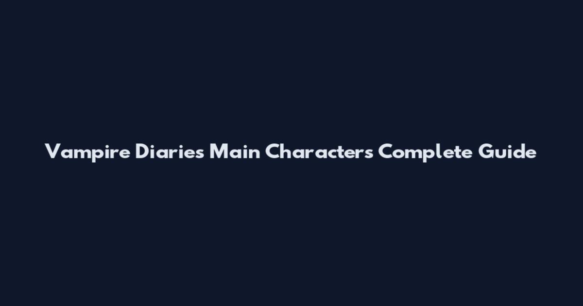 Vampire Diaries Main Characters Complete Guide