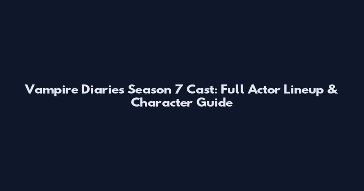 Vampire Diaries Season 7 Cast: Full Actor Lineup & Character Guide