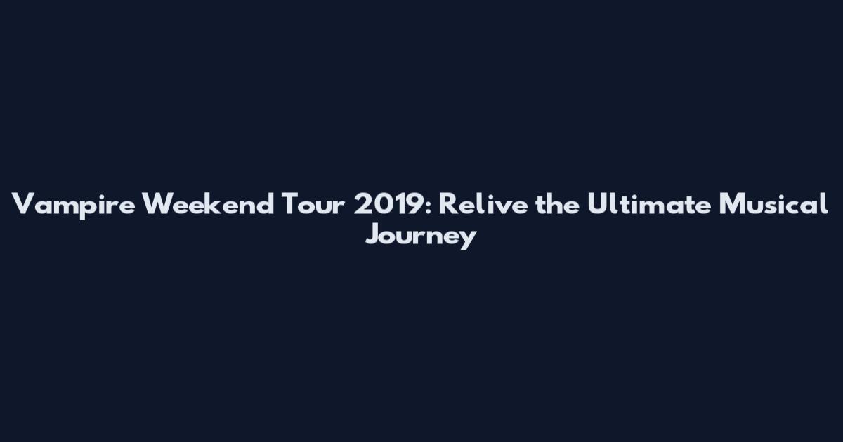 Vampire Weekend Tour 2019: Relive the Ultimate Musical Journey