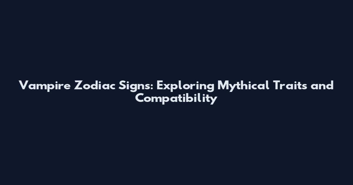 Vampire Zodiac Signs: Exploring Mythical Traits and Compatibility