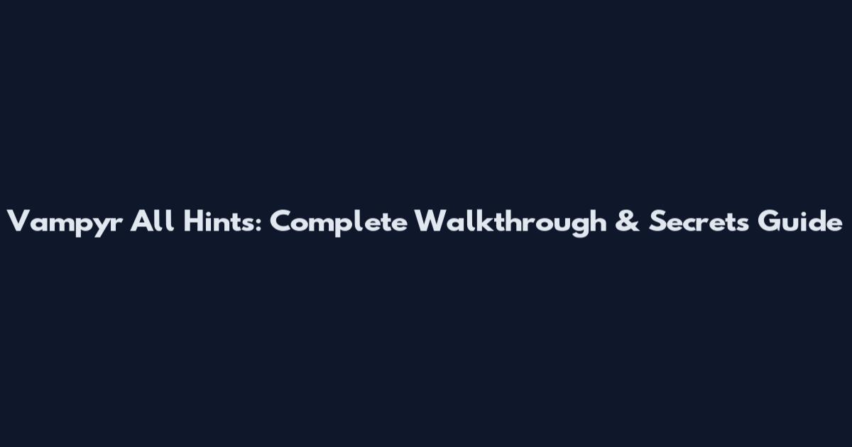 Vampyr All Hints: Complete Walkthrough & Secrets Guide