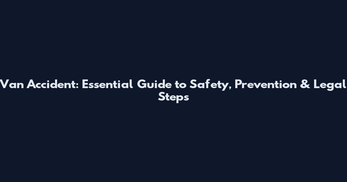 Van Accident: Essential Guide to Safety, Prevention & Legal Steps