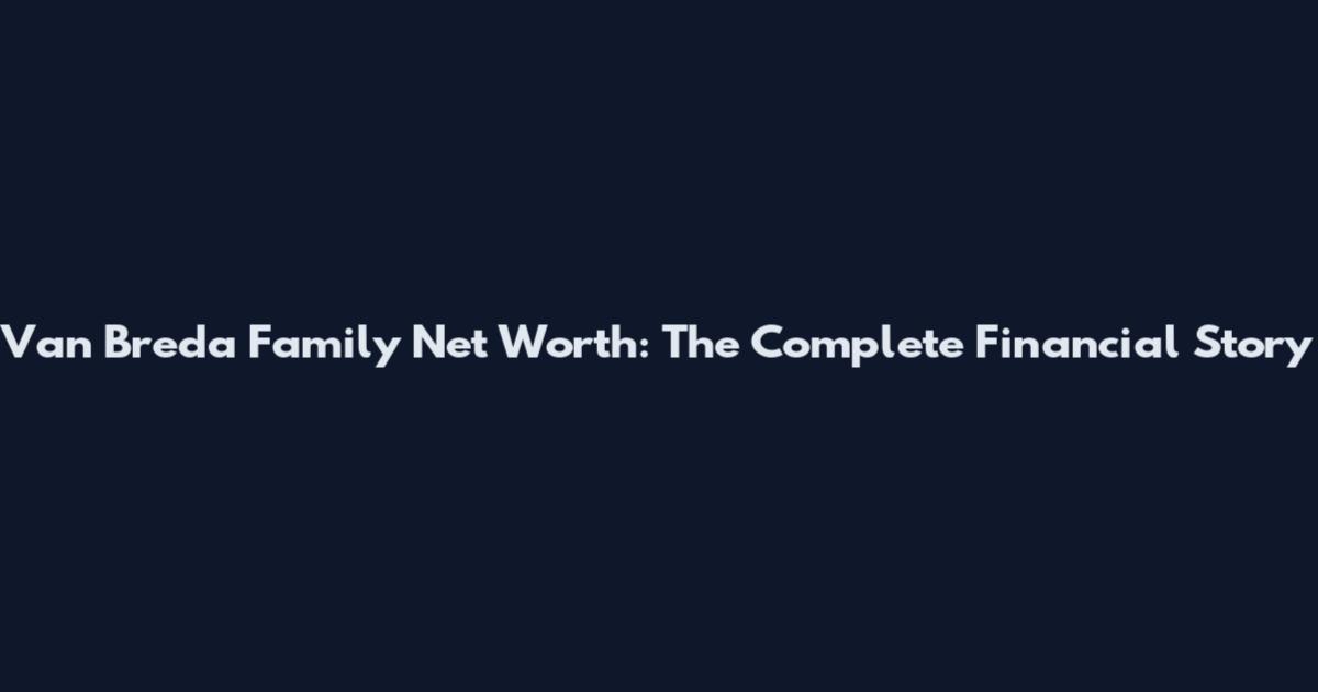 Van Breda Family Net Worth: The Complete Financial Story