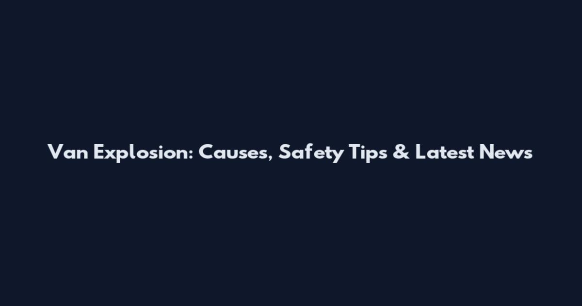 Van Explosion: Causes, Safety Tips & Latest News