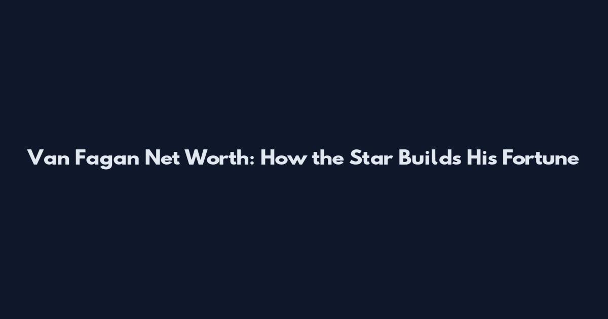 Van Fagan Net Worth: How the Star Builds His Fortune