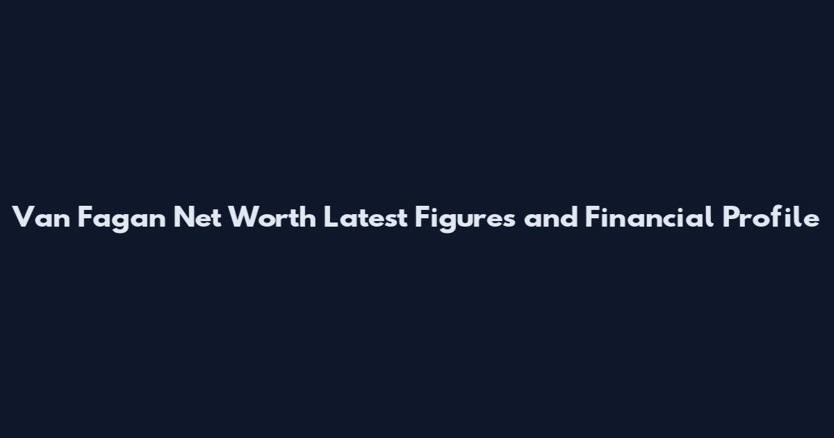 Van Fagan Net Worth Latest Figures and Financial Profile