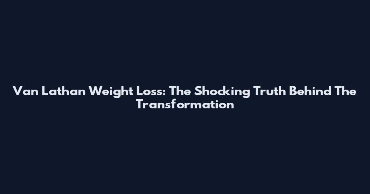 Van Lathan Weight Loss: The Shocking Truth Behind The Transformation