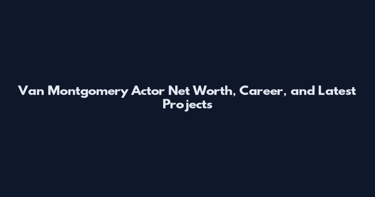 Van Montgomery Actor Net Worth, Career, and Latest Projects