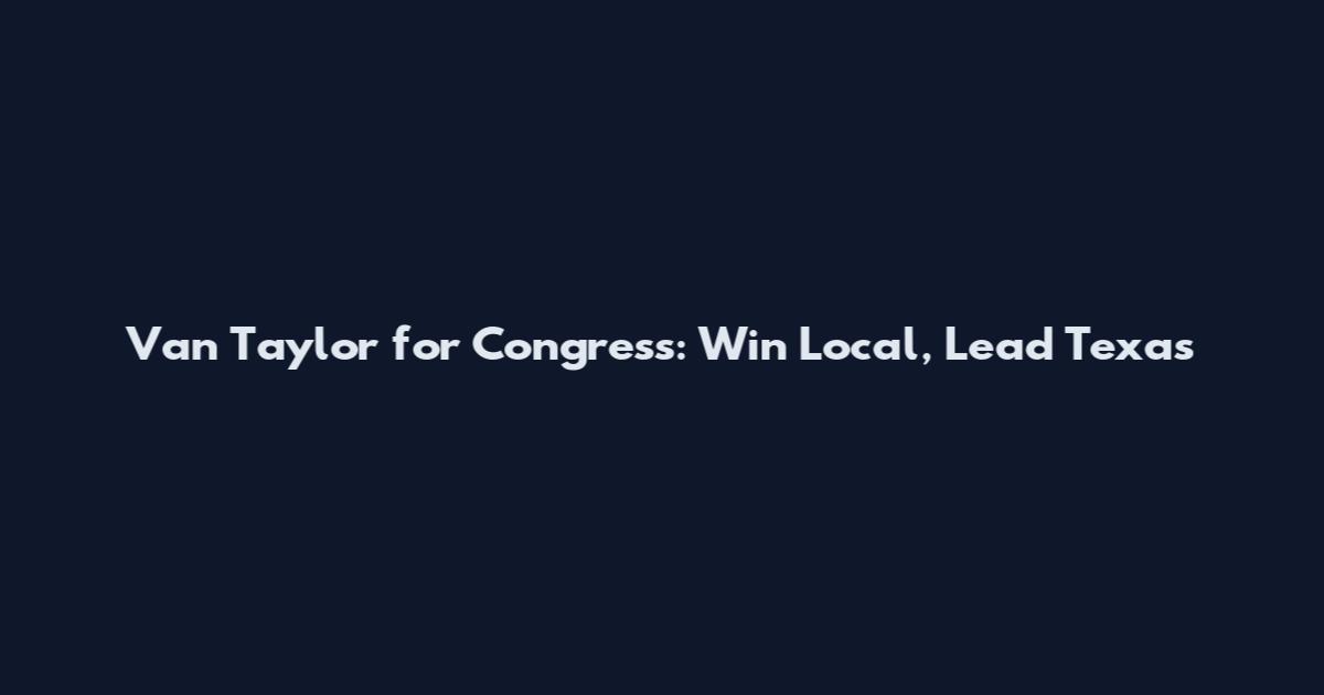 Van Taylor for Congress: Win Local, Lead Texas