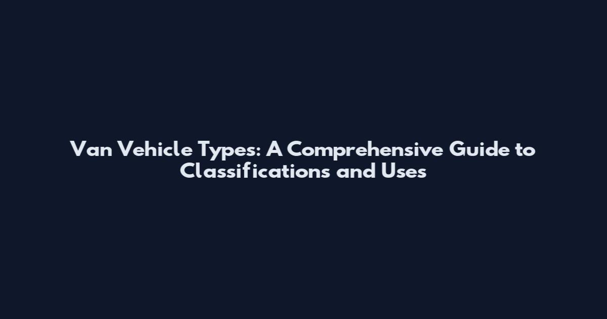 Van Vehicle Types: A Comprehensive Guide to Classifications and Uses