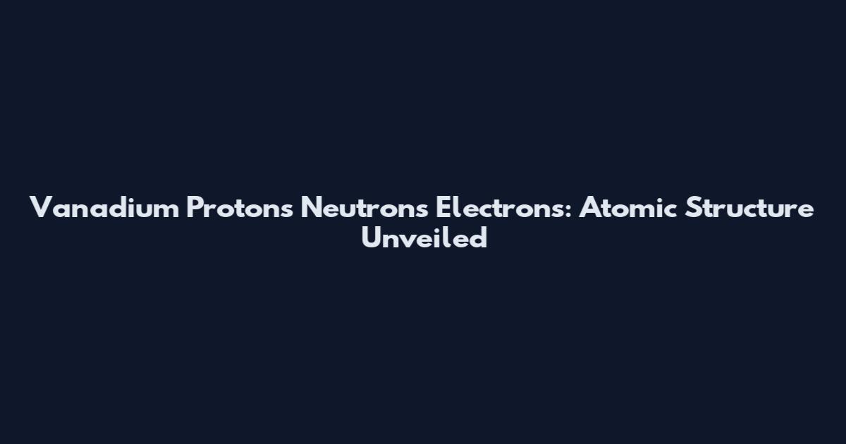 Vanadium Protons Neutrons Electrons: Atomic Structure Unveiled