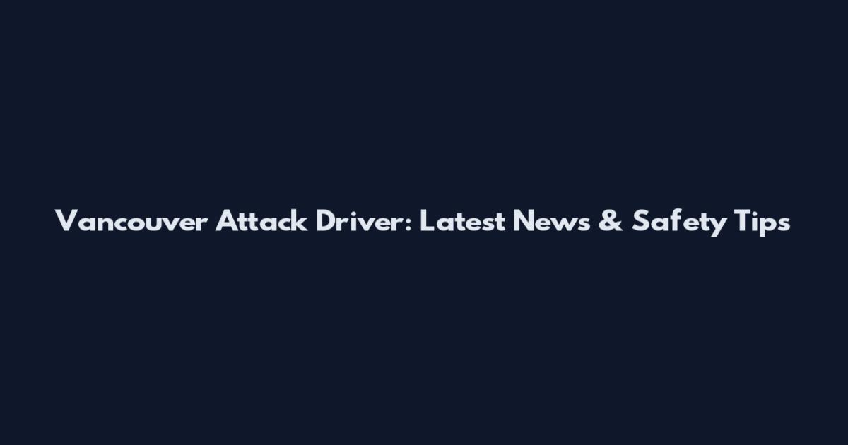 Vancouver Attack Driver: Latest News & Safety Tips