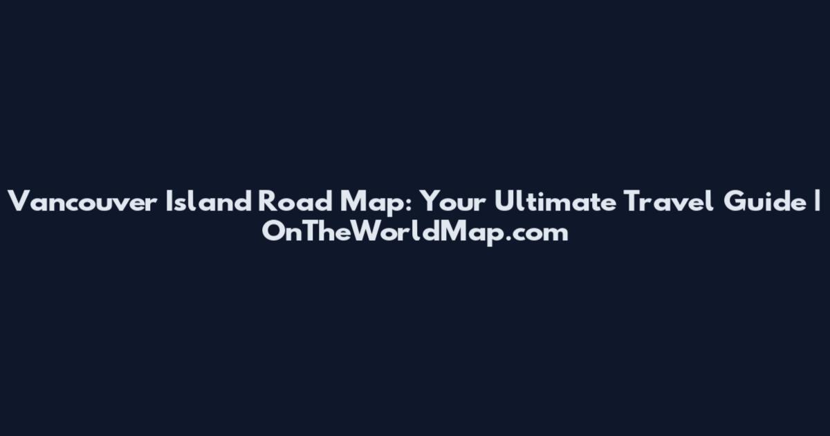Vancouver Island Road Map: Your Ultimate Travel Guide | OnTheWorldMap.com