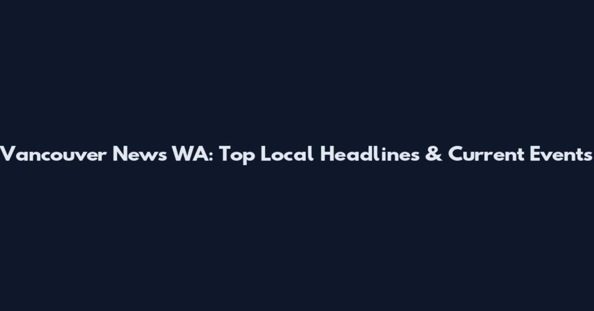 Vancouver News WA: Top Local Headlines & Current Events