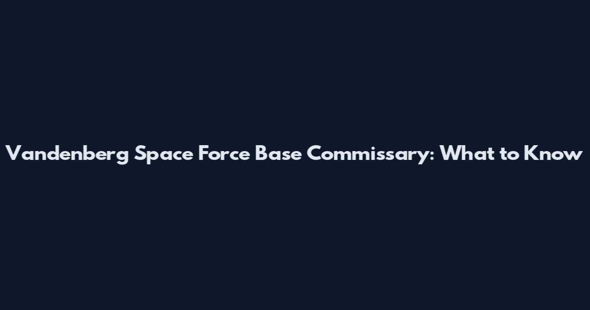 Vandenberg Space Force Base Commissary: What to Know
