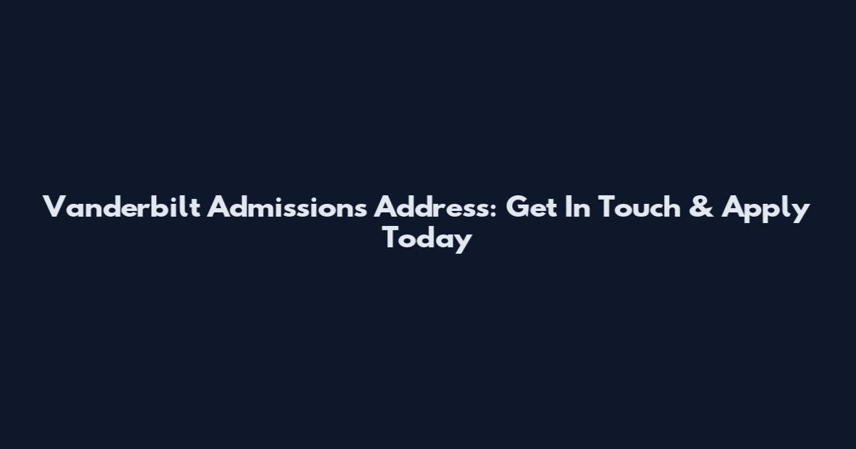 Vanderbilt Admissions Address: Get In Touch & Apply Today