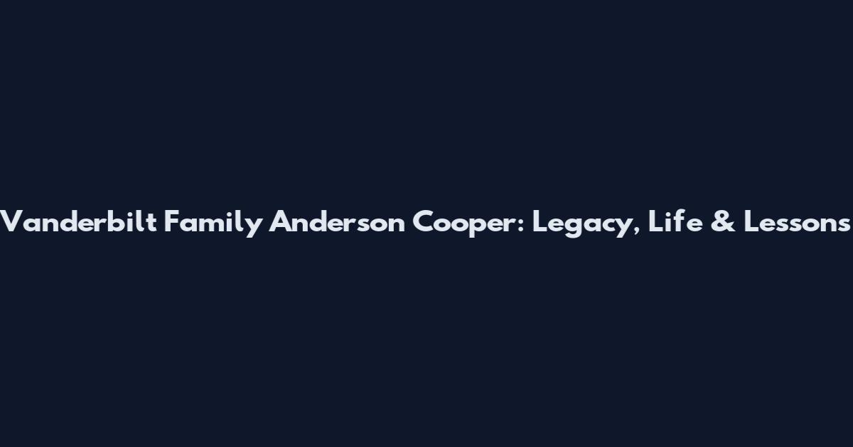 Vanderbilt Family Anderson Cooper: Legacy, Life & Lessons
