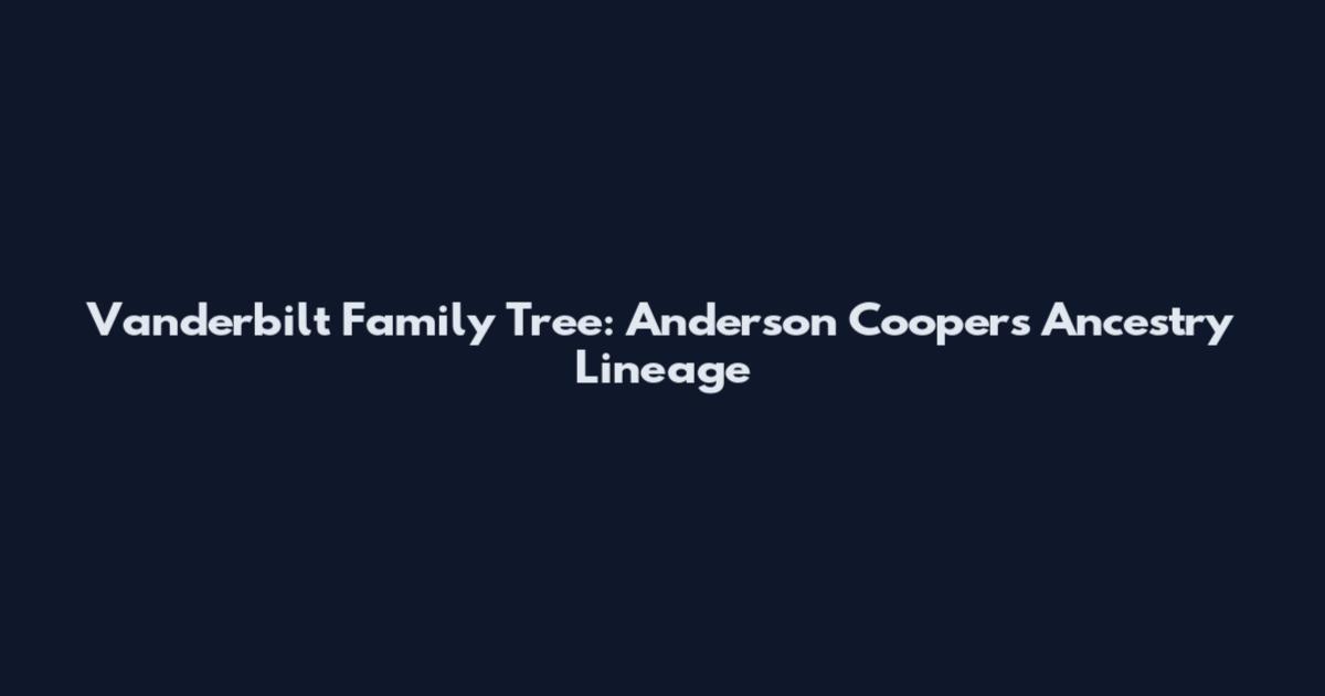 Vanderbilt Family Tree: Anderson Cooper's Ancestry Lineage