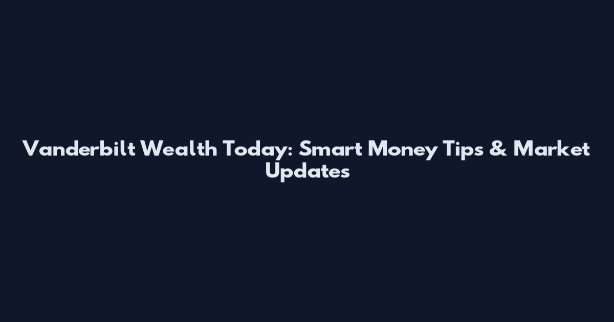 Vanderbilt Wealth Today: Smart Money Tips & Market Updates