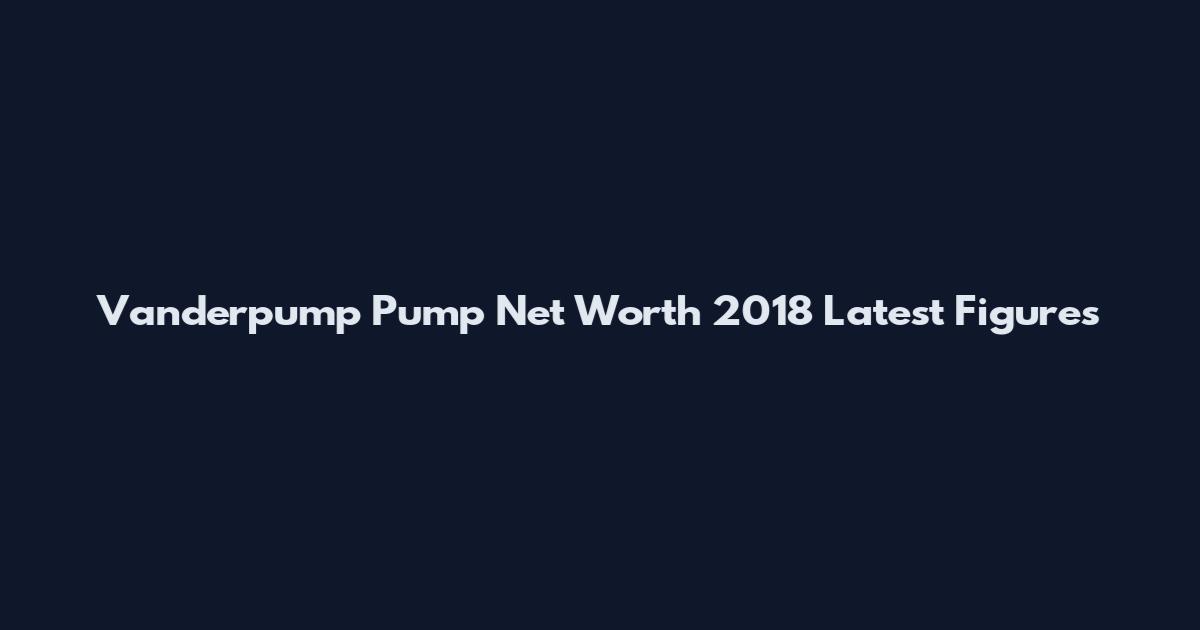 Vanderpump Pump Net Worth 2018 Latest Figures