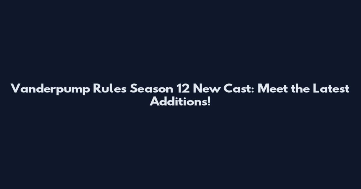 Vanderpump Rules Season 12 New Cast: Meet the Latest Additions!